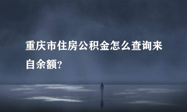 重庆市住房公积金怎么查询来自余额？