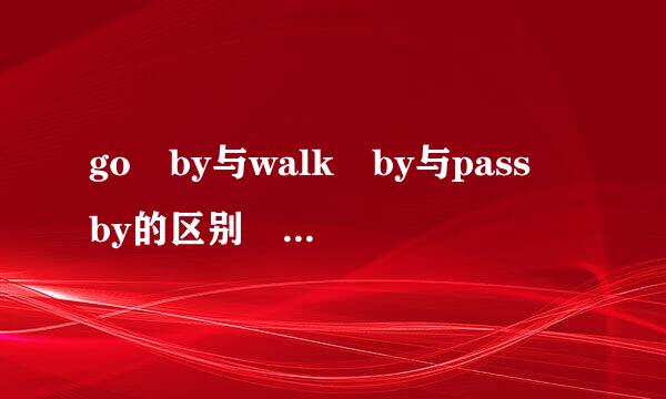 go by与walk by与pass by的区别 急急急急