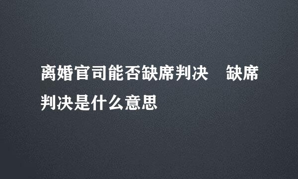 离婚官司能否缺席判决 缺席判决是什么意思