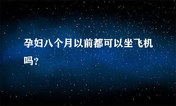 孕妇八个月以前都可以坐飞机吗？