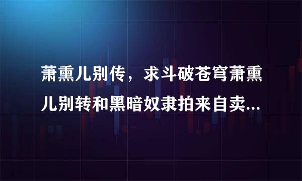 萧熏儿别传，求斗破苍穹萧熏儿别转和黑暗奴隶拍来自卖会。好的加分。