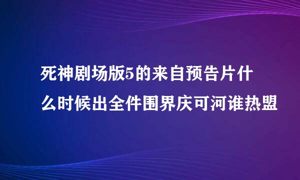 死神剧场版5的来自预告片什么时候出全件围界庆可河谁热盟