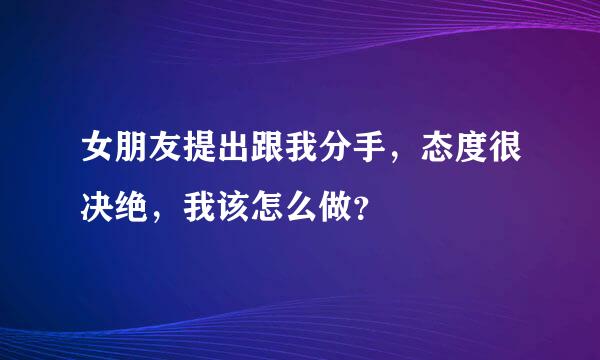 女朋友提出跟我分手，态度很决绝，我该怎么做？