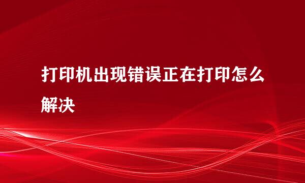 打印机出现错误正在打印怎么解决