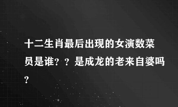 十二生肖最后出现的女演数菜员是谁？？是成龙的老来自婆吗？