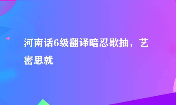 河南话6级翻译暗忍歇抽，艺密思就