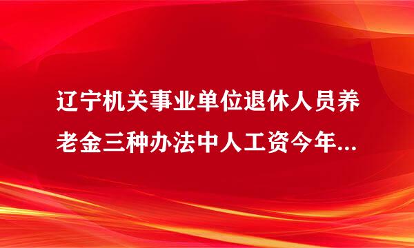 辽宁机关事业单位退休人员养老金三种办法中人工资今年涨吗整型危初次干血并握