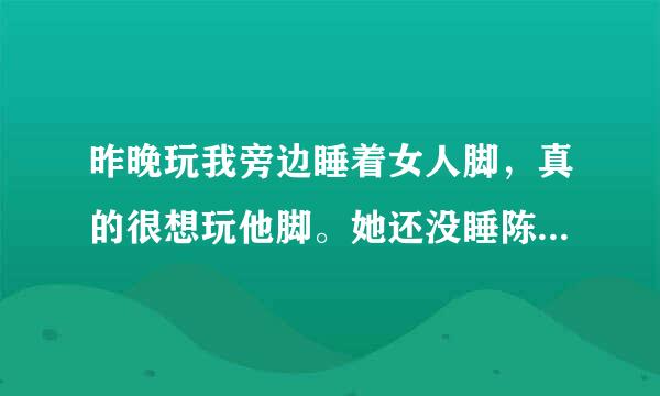 昨晚玩我旁边睡着女人脚，真的很想玩他脚。她还没睡陈睡着了。我手摸没几下，他脚动了几下，他是不是知道