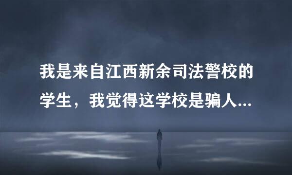 我是来自江西新余司法警校的学生，我觉得这学校是骗人的！360问答！