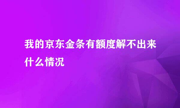 我的京东金条有额度解不出来什么情况