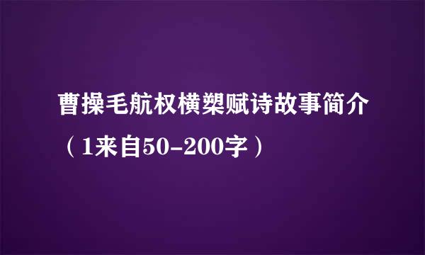 曹操毛航权横槊赋诗故事简介（1来自50-200字）