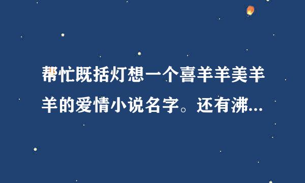 帮忙既括灯想一个喜羊羊美羊羊的爱情小说名字。还有沸羊羊，和沸羊羊在一起的羊名字。以及懒羊羊、暖羊羊，谢了