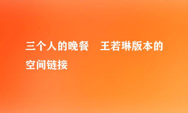 三个人的晚餐 王若琳版本的空间链接