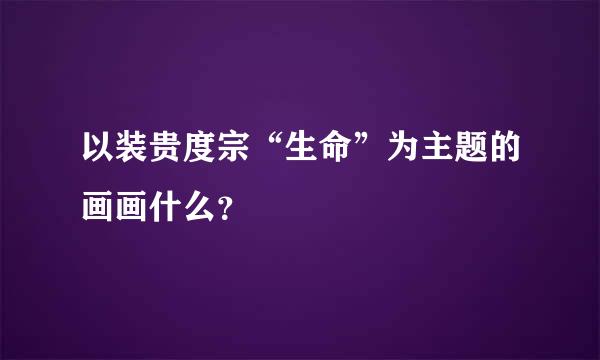 以装贵度宗“生命”为主题的画画什么？