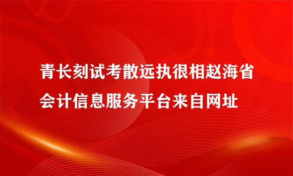 青长刻试考散远执很相赵海省会计信息服务平台来自网址