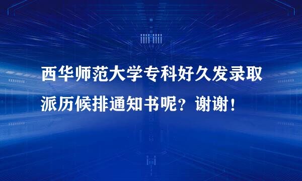 西华师范大学专科好久发录取派历候排通知书呢？谢谢！