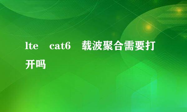 lte cat6 载波聚合需要打开吗