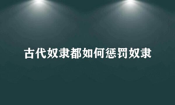 古代奴隶都如何惩罚奴隶