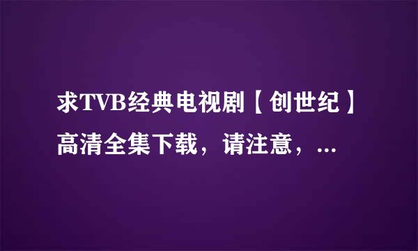 求TVB经典电视剧【创世纪】高清全集下载，请注意，我不要在线收看，要高清的，谢！