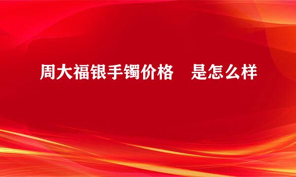 周大福银手镯价格 是怎么样