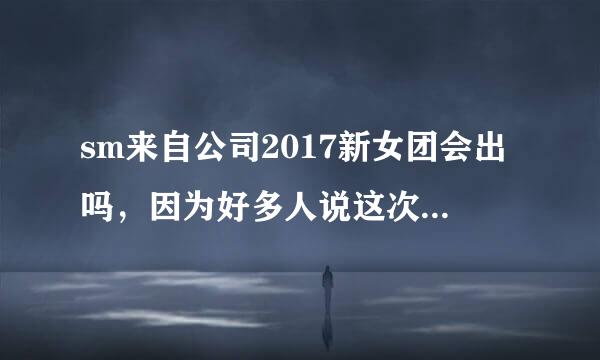 sm来自公司2017新女团会出吗，因为好多人说这次寒假的选秀就是为了新女团人数不够，是这样吗