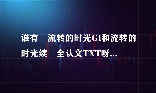 谁有 流转的时光Gl和流转的时光续 全认文TXT呀？爪机看水贴崩溃死