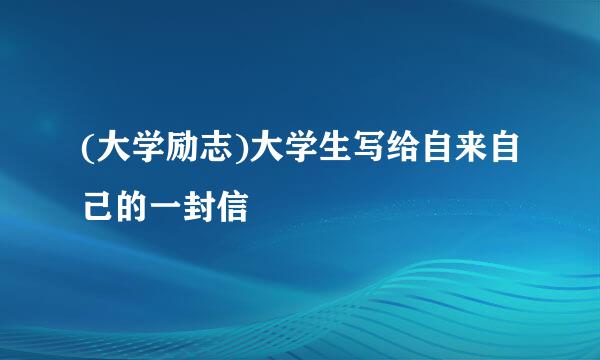 (大学励志)大学生写给自来自己的一封信