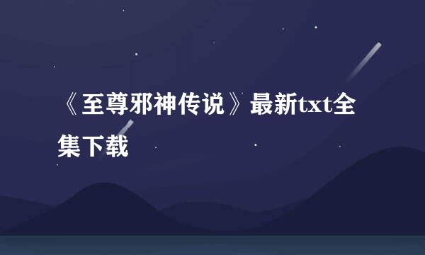 《至尊邪神传说》最新txt全集下载