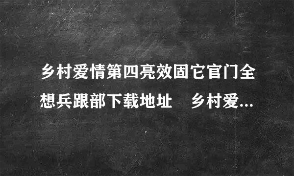 乡村爱情第四亮效固它官门全想兵跟部下载地址 乡村爱情交响来自曲全集qvod下载 乡村爱情4全集迅雷下载