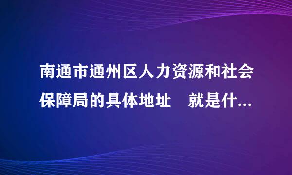 南通市通州区人力资源和社会保障局的具体地址 就是什么路多少号 还有邮编