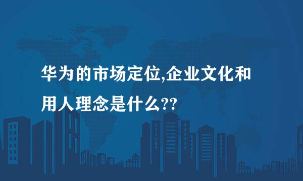 华为的市场定位,企业文化和用人理念是什么??