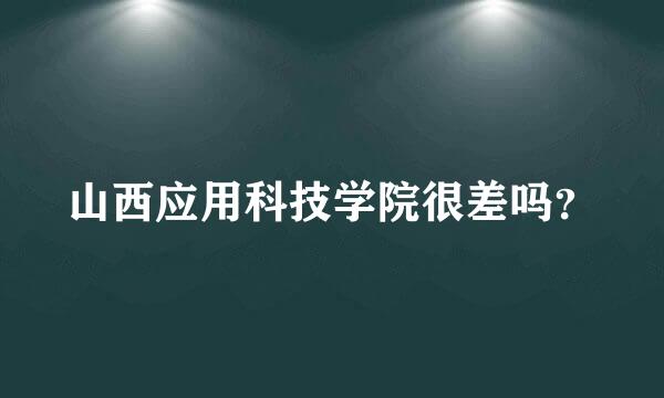 山西应用科技学院很差吗？