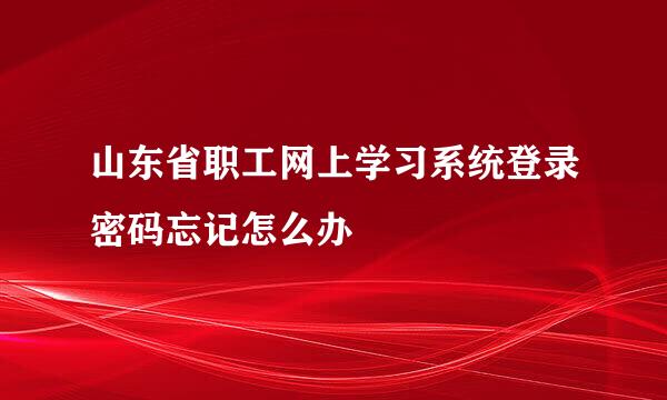 山东省职工网上学习系统登录密码忘记怎么办