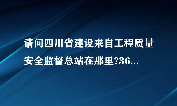 请问四川省建设来自工程质量安全监督总站在那里?360问答特殊工种培训是不是再那里?