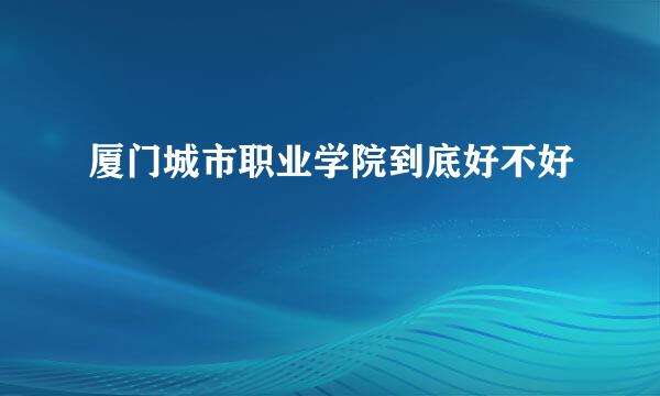 厦门城市职业学院到底好不好