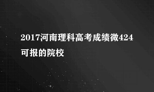 2017河南理科高考成绩微424可报的院校