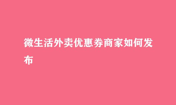 微生活外卖优惠券商家如何发布