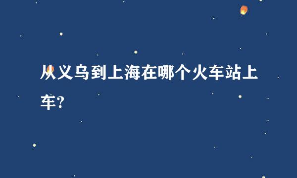 从义乌到上海在哪个火车站上车?