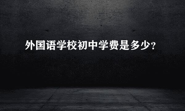 外国语学校初中学费是多少？