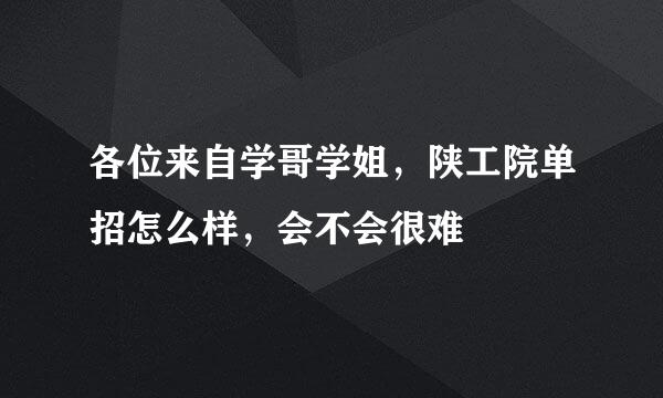 各位来自学哥学姐，陕工院单招怎么样，会不会很难