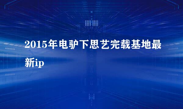 2015年电驴下思艺完载基地最新ip