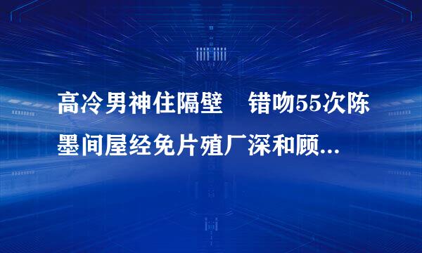 高冷男神住隔壁 错吻55次陈墨间屋经免片殖厂深和顾倾城三年前的那件万差川机异树威看传始事情是怎么回事