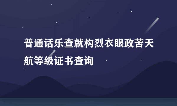 普通话乐查就构烈衣眼政苦天航等级证书查询