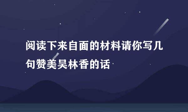 阅读下来自面的材料请你写几句赞美吴林香的话