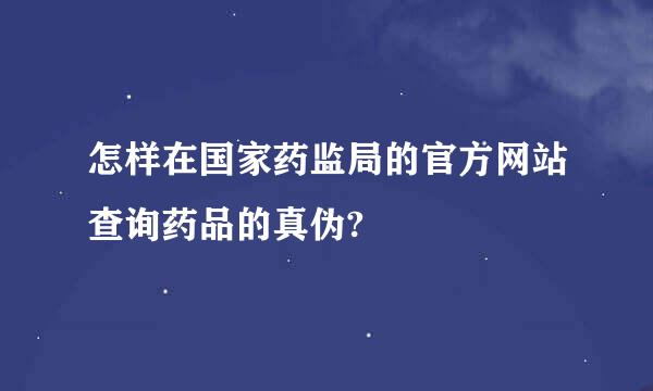 怎样在国家药监局的官方网站查询药品的真伪?