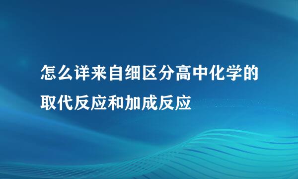 怎么详来自细区分高中化学的取代反应和加成反应