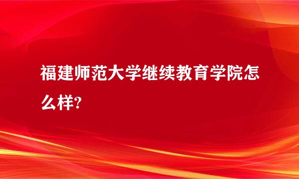 福建师范大学继续教育学院怎么样?