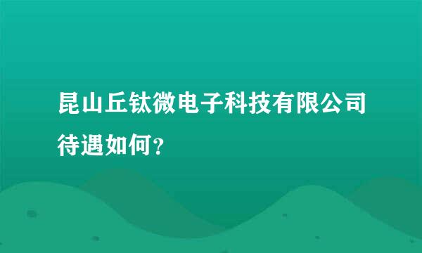 昆山丘钛微电子科技有限公司待遇如何？