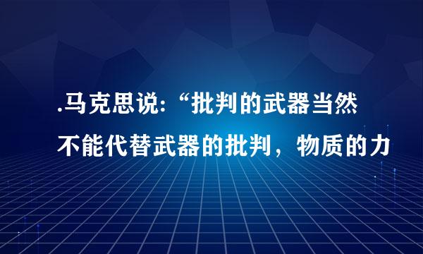 .马克思说:“批判的武器当然不能代替武器的批判，物质的力