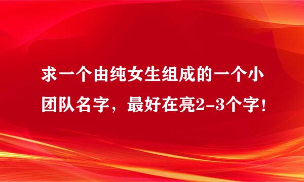 求一个由纯女生组成的一个小团队名字，最好在亮2-3个字！